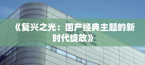 《复兴之光：国产经典主题的新时代绽放》
