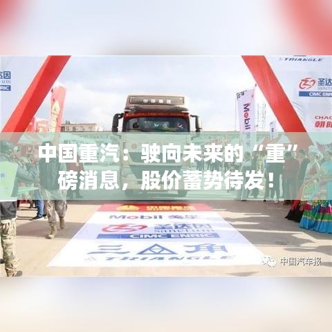 中国重汽：驶向未来的“重”磅消息，股价蓄势待发！