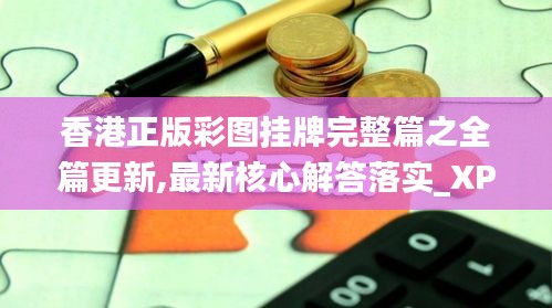 香港正版彩图挂牌完整篇之全篇更新,最新核心解答落实_XP19.885