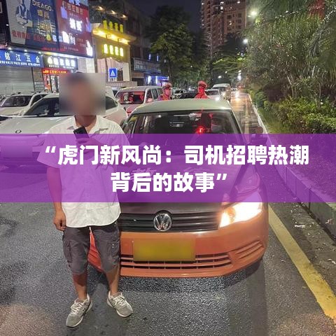 “虎门新风尚：司机招聘热潮背后的故事”