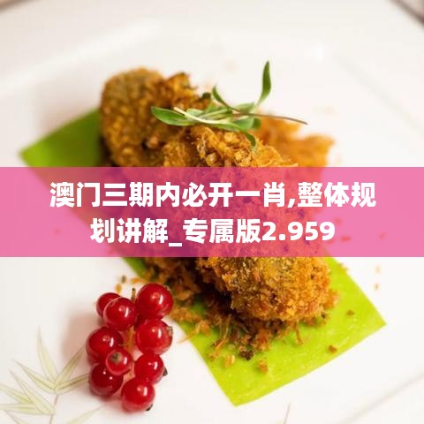 澳门三期内必开一肖,整体规划讲解_专属版2.959