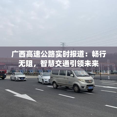 广西高速公路实时报道：畅行无阻，智慧交通引领未来