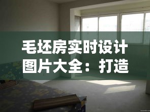 毛坯房实时设计图片大全：打造个性化家居的视觉盛宴
