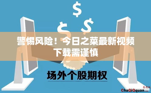 警惕风险！今日之菜最新视频下载需谨慎