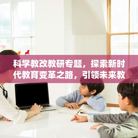 科学教改教研专题，探索新时代教育变革之路，引领未来教育风潮！