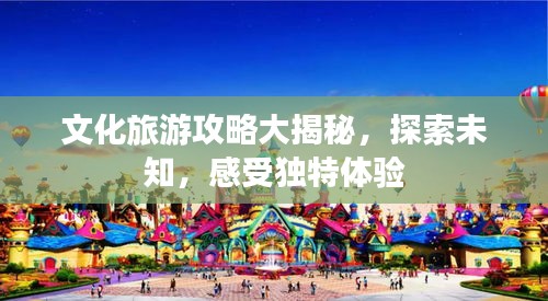 文化旅游攻略大揭秘，探索未知，感受独特体验