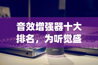 音效增强器十大排名，为听觉盛宴加持，你不可不知的选择！