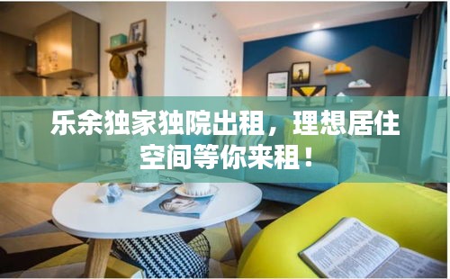 乐余独家独院出租，理想居住空间等你来租！
